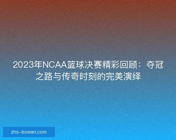 2023年NCAA篮球决赛精彩回顾：夺冠之路与传奇时刻的完美演绎