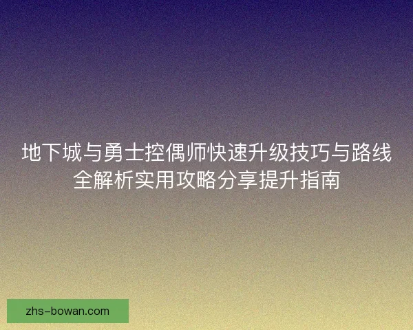 地下城与勇士控偶师快速升级技巧与路线全解析实用攻略分享提升指南