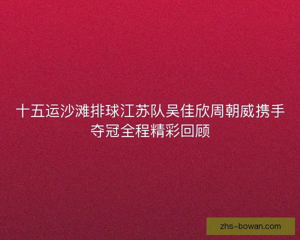 十五运沙滩排球江苏队吴佳欣周朝威携手夺冠全程精彩回顾