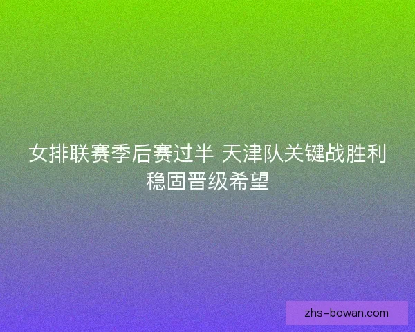 女排联赛季后赛过半 天津队关键战胜利稳固晋级希望