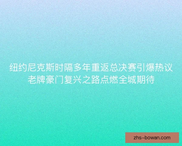 纽约尼克斯时隔多年重返总决赛引爆热议老牌豪门复兴之路点燃全城期待